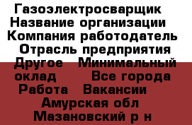 Газоэлектросварщик › Название организации ­ Компания-работодатель › Отрасль предприятия ­ Другое › Минимальный оклад ­ 1 - Все города Работа » Вакансии   . Амурская обл.,Мазановский р-н